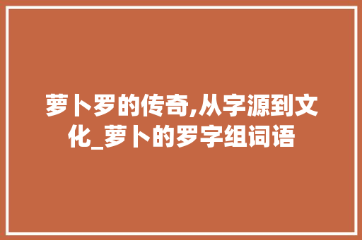 萝卜罗的传奇,从字源到文化_萝卜的罗字组词语