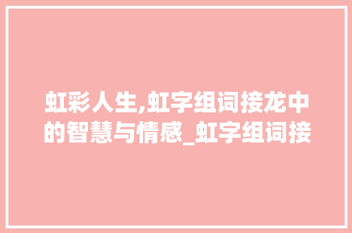 虹彩人生,虹字组词接龙中的智慧与情感_虹字组词接龙怎么接