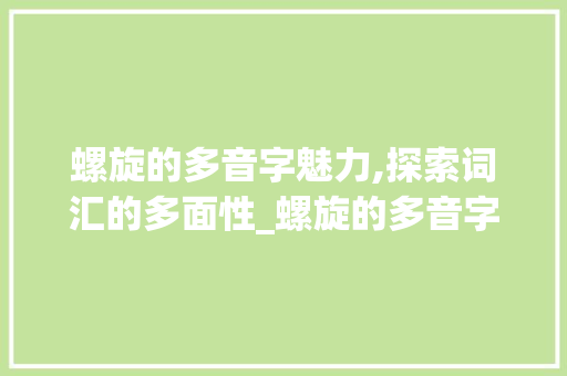 螺旋的多音字魅力,探索词汇的多面性_螺旋的多音字组词