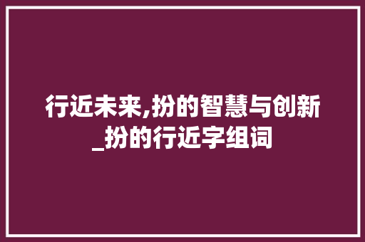 行近未来,扮的智慧与创新_扮的行近字组词 近义词汇