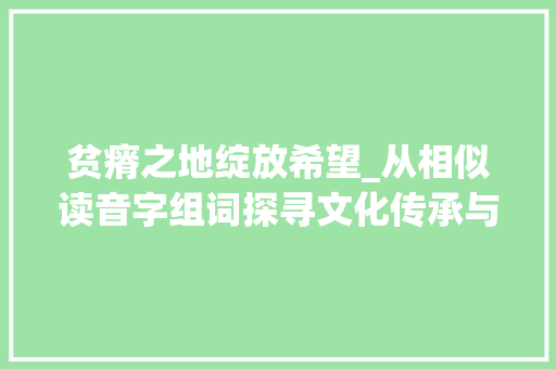 贫瘠之地绽放希望_从相似读音字组词探寻文化传承与时代变迁_贫瘠读音相似的字组词
