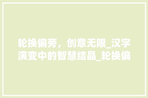 轮换偏旁，创意无限_汉字演变中的智慧结晶_轮换偏旁成新字组词