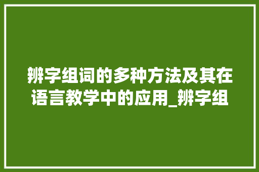 辨字组词的多种方法及其在语言教学中的应用_辨字组词有哪些方法