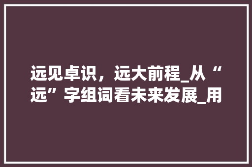 远见卓识，远大前程_从“远”字组词看未来发展_用远大的远字组词