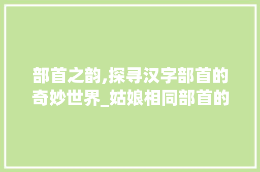部首之韵,探寻汉字部首的奇妙世界_姑娘相同部首的字组词