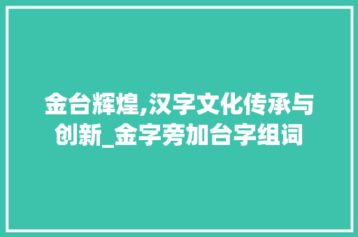 金台辉煌,汉字文化传承与创新_金字旁加台字组词
