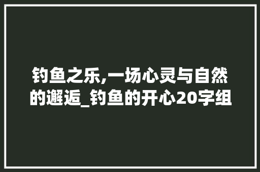 钓鱼之乐,一场心灵与自然的邂逅_钓鱼的开心20字组词
