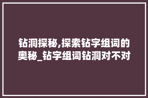 钻洞探秘,探索钻字组词的奥秘_钻字组词钻洞对不对
