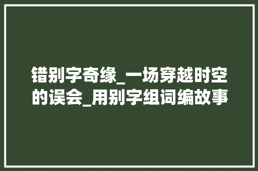 错别字奇缘_一场穿越时空的误会_用别字组词编故事