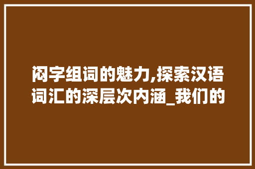 闷字组词的魅力,探索汉语词汇的深层次内涵_我们的闷字组词怎么组