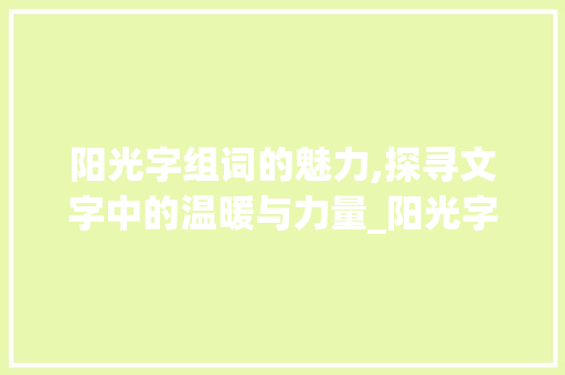 阳光字组词的魅力,探寻文字中的温暖与力量_阳光字组词有哪些呢