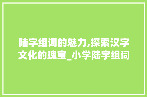 陆字组词的魅力,探索汉字文化的瑰宝_小学陆字组词造句
