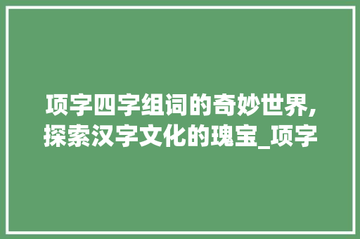 项字四字组词的奇妙世界,探索汉字文化的瑰宝_项字4字组词