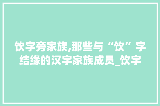 饮字旁家族,那些与“饮”字结缘的汉字家族成员_饮字旁都有哪些字组词