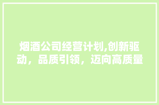 烟酒公司经营计划,创新驱动，品质引领，迈向高质量发展之路