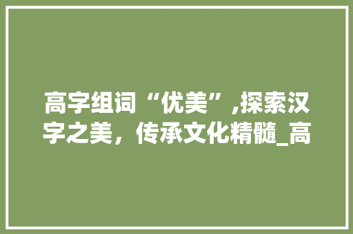 高字组词“优美”,探索汉字之美，传承文化精髓_高字组词优美对吗