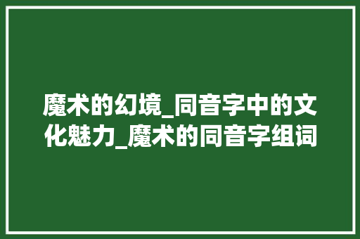魔术的幻境_同音字中的文化魅力_魔术的同音字组词