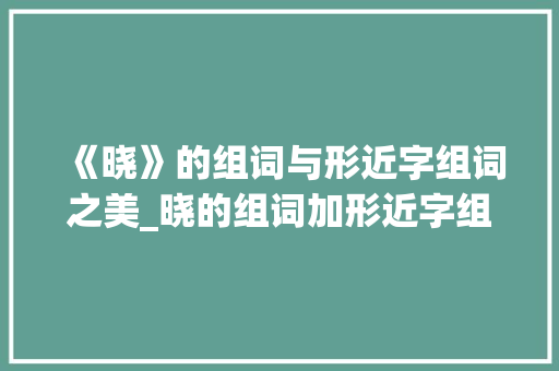 《晓》的组词与形近字组词之美_晓的组词加形近字组词 英语单词