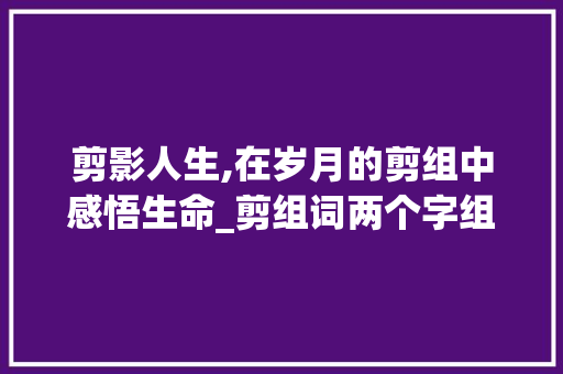 剪影人生,在岁月的剪组中感悟生命_剪组词两个字组词 汉字拼音