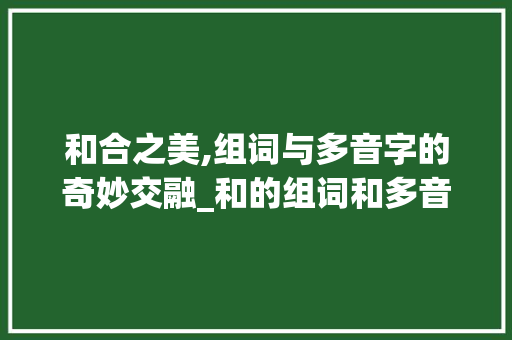 和合之美,组词与多音字的奇妙交融_和的组词和多音字组词