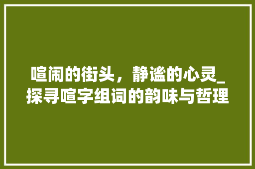 喧闹的街头，静谧的心灵_探寻喧字组词的韵味与哲理_喧字组词和部首