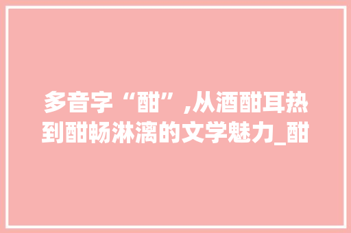 多音字“酣”,从酒酣耳热到酣畅淋漓的文学魅力_酣的多音字组词语组词