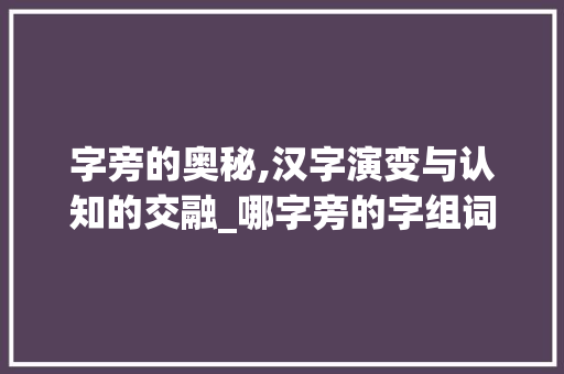 字旁的奥秘,汉字演变与认知的交融_哪字旁的字组词