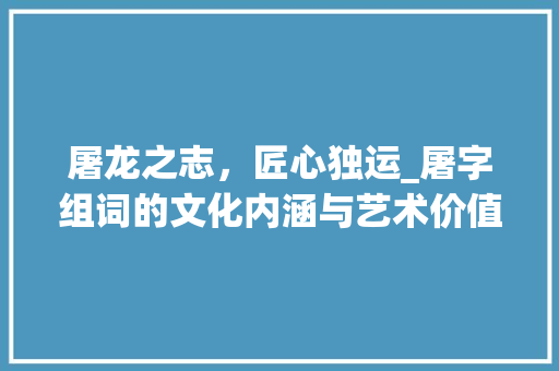 屠龙之志，匠心独运_屠字组词的文化内涵与艺术价值