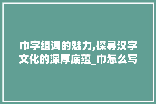 巾字组词的魅力,探寻汉字文化的深厚底蕴_巾怎么写汉字组词