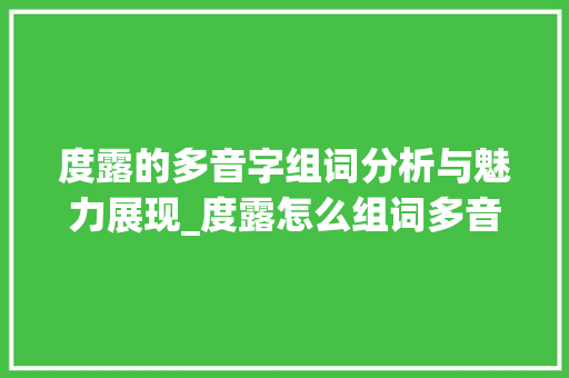 度露的多音字组词分析与魅力展现_度露怎么组词多音字组词 短语