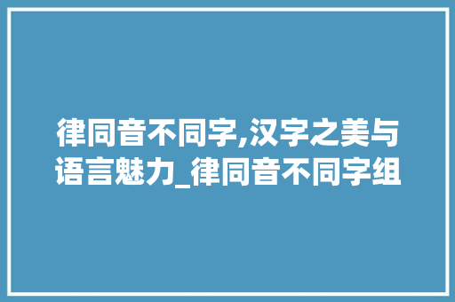 律同音不同字,汉字之美与语言魅力_律同音不同字组词