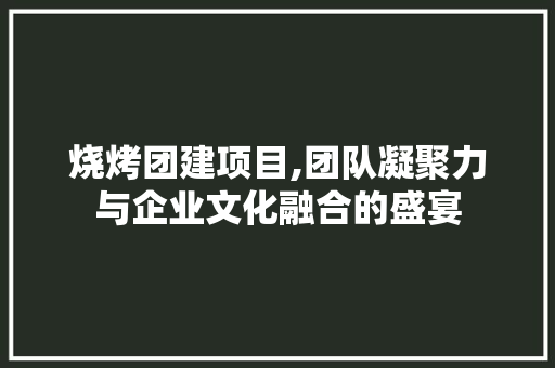 烧烤团建项目,团队凝聚力与企业文化融合的盛宴