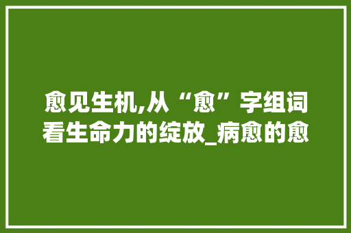 愈见生机,从“愈”字组词看生命力的绽放_病愈的愈字组词