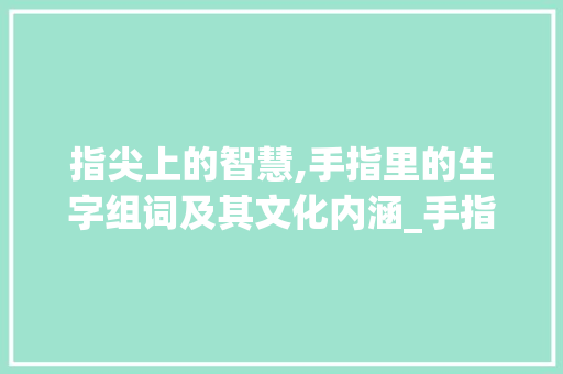 指尖上的智慧,手指里的生字组词及其文化内涵_手指里的生字组词 近义词汇
