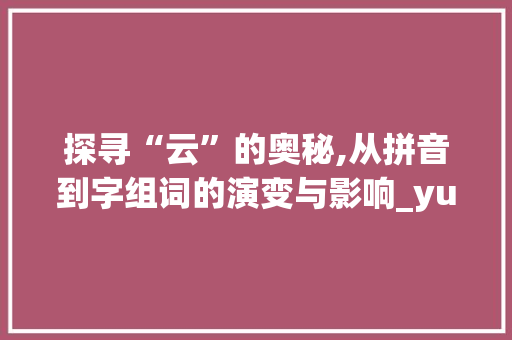 探寻“云”的奥秘,从拼音到字组词的演变与影响_yun拼音写字组词 英语单词