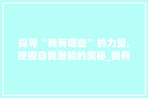探寻“我有哪些”的力量,挖掘自我潜能的奥秘_我有哪些的字组词 诗词佳句