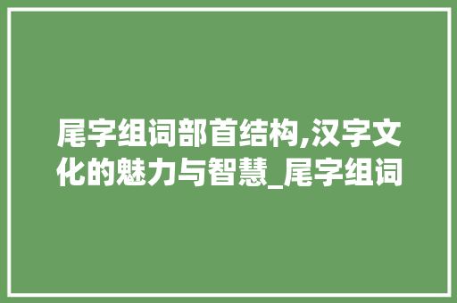 尾字组词部首结构,汉字文化的魅力与智慧_尾字组词部首结构