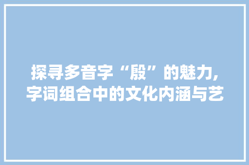 探寻多音字“殷”的魅力,字词组合中的文化内涵与艺术表现_殷的多音字组词组词