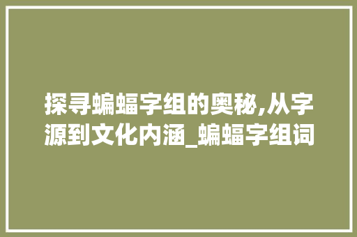 探寻蝙蝠字组的奥秘,从字源到文化内涵_蝙蝠字组词加拼音