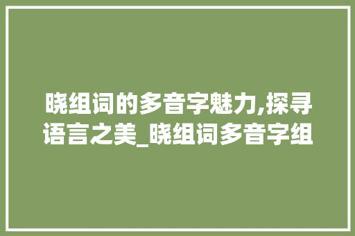晓组词的多音字魅力,探寻语言之美_晓组词多音字组