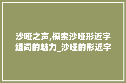 沙哑之声,探索沙哑形近字组词的魅力_沙哑的形近字组词