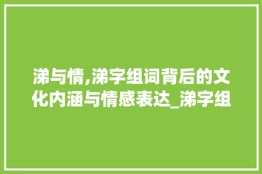 涕与情,涕字组词背后的文化内涵与情感表达_涕字组词怎么组