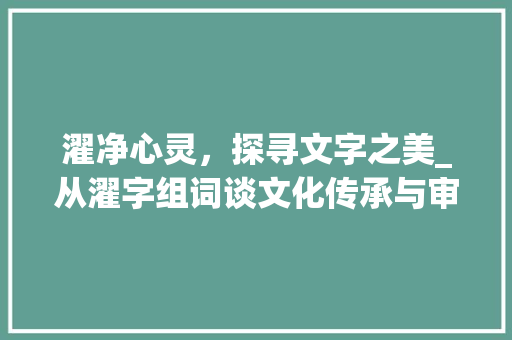 濯净心灵，探寻文字之美_从濯字组词谈文化传承与审美提升_濯的近字组词