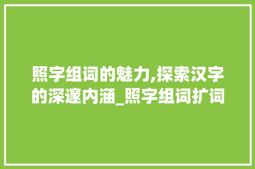 照字组词的魅力,探索汉字的深邃内涵_照字组词扩词