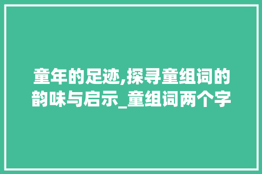 童年的足迹,探寻童组词的韵味与启示_童组词两个字组词