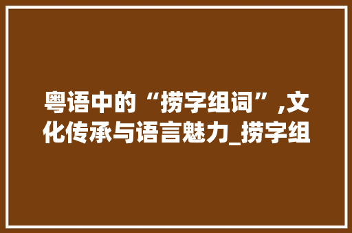 粤语中的“捞字组词”,文化传承与语言魅力_捞字组词粤语对吗