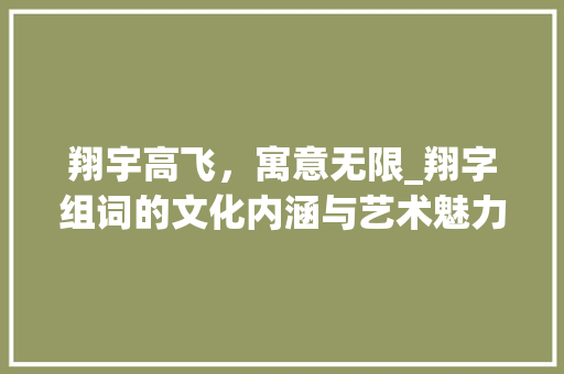 翔宇高飞，寓意无限_翔字组词的文化内涵与艺术魅力_翔字组词寓意好 汉字拼音