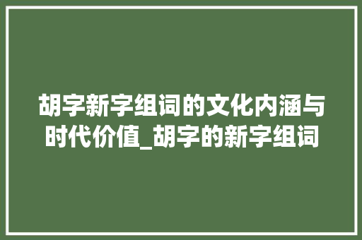 胡字新字组词的文化内涵与时代价值_胡字的新字组词