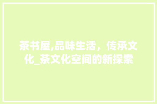 茶书屋,品味生活，传承文化_茶文化空间的新探索