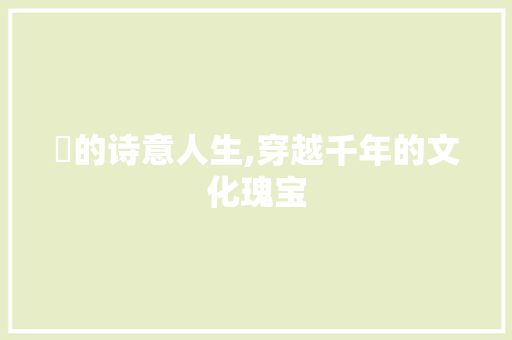 嫄的诗意人生,穿越千年的文化瑰宝